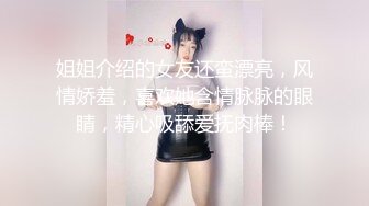 姐姐介绍的女友还蛮漂亮，风情娇羞，喜欢她含情脉脉的眼睛，精心吸舔爱抚肉棒！