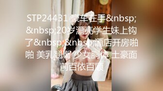 STP24431 豪车在手&nbsp;&nbsp;20岁漂亮学生妹上钩了&nbsp;&nbsp;酒店开房啪啪 美乳翘臀 少女胴体 土豪面前百依百顺