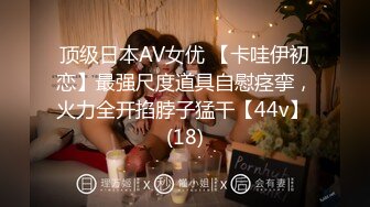 顶级日本AV女优 【卡哇伊初恋】最强尺度道具自慰痉挛，火力全开掐脖子猛干【44v】 (18)