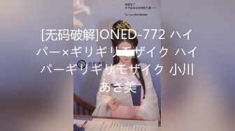 [无码破解]ONED-772 ハイパー×ギリギリモザイク ハイパーギリギリモザイク 小川あさ美