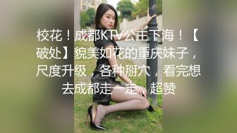 校花！成都KTV公主下海！【破处】貌美如花的重庆妹子，尺度升级，各种掰穴，看完想去成都走一走，超赞