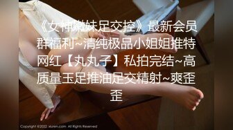 《女神嫩妹足交控》最新会员群福利~清纯极品小姐姐推特网红【丸丸子】私拍完结~高质量玉足推油足交精射~爽歪歪