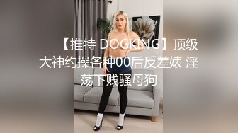 ❤️【推特 DOGKING】顶级大神约操各种00后反差婊 淫荡下贱骚母狗