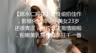 【陈永仁探花】泡良偷拍佳作，影楼化妆师，小美女23岁还很青涩，相约酒店激情啪啪，粉嫩美乳身材苗条狂干一番