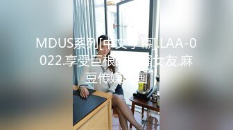 MDUS系列[中文字幕].LAA-0022.享受巨根的风骚女友.麻豆传媒映画