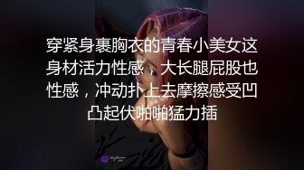 穿紧身裹胸衣的青春小美女这身材活力性感，大长腿屁股也性感，冲动扑上去摩擦感受凹凸起伏啪啪猛力插