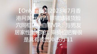 【OnlyFans】2023年7月香港网黄 melyll 眼镜婊骚货脸穴同框啪啪自慰VIP，与男友居家性爱啪啪，乘骑位肥臀很是具有视觉冲击力 11