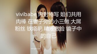 vivibabe 内射特写 姐们共用肉棒 在妻子旁的小三做 大屌粉丝 铁塔前 精液敷脸 镜子中的自己