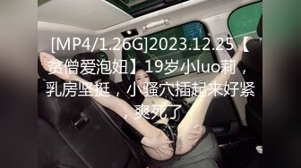 [MP4/1.26G]2023.12.25【贫僧爱泡妞】19岁小luo莉，乳房坚挺，小骚穴插起来好紧，爽死了