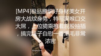 [MP4]极品腰细好身材美女开房大战纹身男，特写深喉口交大屌，上位骑乘抱着屁股抽插，搞完妹子自慰一番毛毛非常浓密