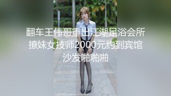 翻车王伟哥重出江湖足浴会所撩妹女技师2000元约到宾馆沙发啪啪啪