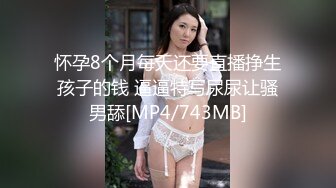 怀孕8个月每天还要直播挣生孩子的钱 逼逼特写尿尿让骚男舔[MP4/743MB]