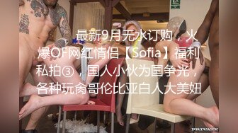 ⚫️⚫️最新9月无水订购，火爆OF网红情侣【Sofia】福利私拍③，国人小伙为国争光，各种玩肏哥伦比亚白人大美妞