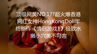 顶级网黄NO.1??超火爆香港网红女神HongKongDoll年终新作《情侣游戏1》极致水嫩小穴美不可言