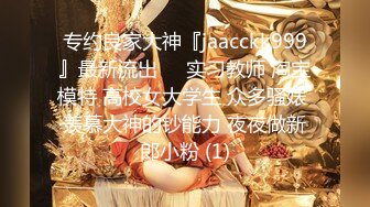 专约良家大神『jaacckk999』最新流出❤️实习教师 淘宝模特 高校女大学生 众多骚婊 羡慕大神的钞能力 夜夜做新郎小粉 (1)