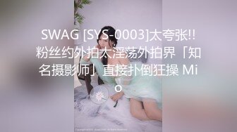 SWAG [SYS-0003]太夸张!!粉丝约外拍太淫荡外拍界「知名摄影师」直接扑倒狂操 Mio