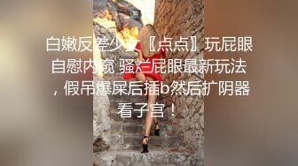 这娘们的逼里是塞了水管了吗，炮击不停抽插蹂躏骚穴和菊花，拳交骚穴，大粗道具插入，高潮不断水流不止刺激