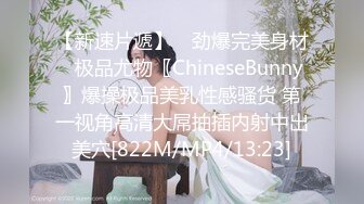 【新速片遞】 ♈劲爆完美身材♈极品尤物〖ChineseBunny〗爆操极品美乳性感骚货 第一视角高清大屌抽插内射中出美穴[822M/MP4/13:23]