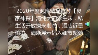 2020年度泡良精品推荐【良家神探】清纯大四学生妹，私生活开放撩来啪啪，酒店近景偷拍，清晰展示插入细节超劲爆