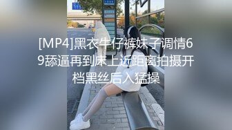 [MP4]黑衣牛仔裤妹子调情69舔逼再到床上近距离拍摄开档黑丝后入猛操