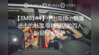 【TM0144】中出吸精小魅魔.进击的魅魔.吸精丽萨的百人斩目标 #丽萨