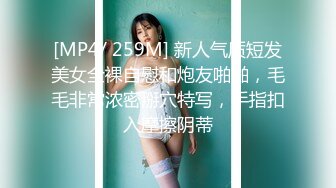 [MP4/ 259M] 新人气质短发美女全裸自慰和炮友啪啪，毛毛非常浓密掰穴特写，手指扣入摩擦阴蒂