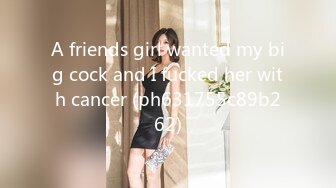 A friends girl wanted my big cock and I fucked her with cancer (ph631755c89b262)