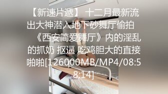 【新速片遞】 十二月最新流出大神潜入地下砂舞厅偷拍❤️《西安简爱舞厅》内的淫乱的抓奶 抠逼 吃鸡胆大的直接啪啪[126000MB/MP4/08:58:14]