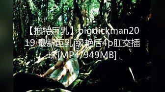 【推特巨乳】bigdickman2019 最新巨乳i级艳后4p肛交插珠[MP4/949MB]