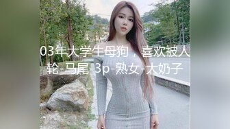 03年大学生母狗，喜欢被人轮-马尾-3p-熟女-大奶子