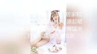 [MP4/ 2.37G] 小骚货居家和男友操逼，苗条身材，撩起裙子就是操，特写视角美臀猛坐，打桩机操的语无伦次