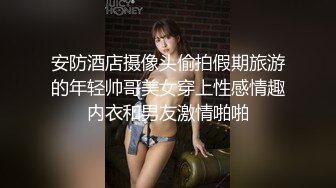 漂亮小姐姐 他不知道我做这个 比我大肯定不放心 跟男友有没有这么爽过 没有 电话查岗操的不停抽搐路都走不动竖大拇指