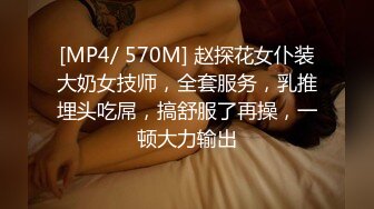 [MP4/ 570M] 赵探花女仆装大奶女技师，全套服务，乳推埋头吃屌，搞舒服了再操，一顿大力输出