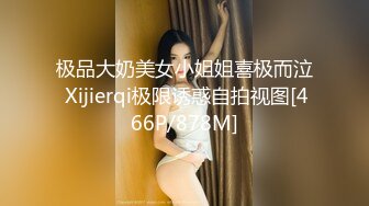 极品大奶美女小姐姐喜极而泣 Xijierqi极限诱惑自拍视图[466P/878M]