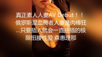 真正素人人妻AV Debut！！ 俄罗斯混血舞者人妻是肉棒狂…只要插入就会一直抽插的极限扭腰性爱 森惠理那