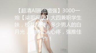 【超清AI画质增强】3000一炮【柒哥探花】大四兼职学生妹，校花级别，多少男人的白月光，美得让人心疼，强推佳作！