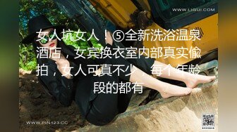 女人坑女人！⑤全新洗浴温泉酒店，女宾换衣室内部真实偸拍，女人可真不少，每个年龄段的都有