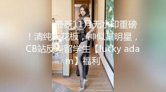 ⚫️⚫️最新11月无水印重磅！清纯天花板，神似某明星，CB站反差留学生【lucky adam】福利