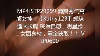 [MP4]STP29299 清爽秀气高颜女神！【Kathy123】蝴蝶逼大长腿 跳蛋自慰！明星脸，女团身材，重金获取！！ VIP0600