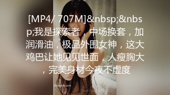 [MP4/ 707M]&nbsp;&nbsp;我是探索者，中场换套，加润滑油，极品外围女神，这大鸡巴让她见见世面，人瘦胸大，完美身材今夜不虚度