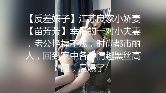 【反差婊子】江苏良家小娇妻【苗芳芳】幸福的一对小夫妻，老公艳福不浅，时尚都市丽人，回到家中各种情趣黑丝高跟，屌爆了