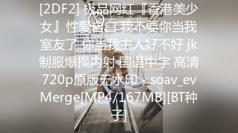 [2DF2] 极品网红『香港美少女』性爱自白 我不要你当我室友了 你当我主人好不好 jk制服爆操内射 国语中字 高清720p原版无水印 - soav_evMerge[MP4/167MB][BT种子]