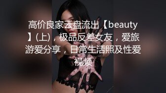 高价良家云盘流出【beauty】(上)，极品反差女友，爱旅游爱分享，日常生活照及性爱视频