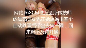 网约168CM洗浴会所做技师的漂亮美女先在她逼逼里塞个自动跳蛋后带出去转一圈，回来迫不及待开操!