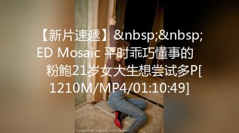 【新片速遞】&nbsp;&nbsp;ED Mosaic 平时乖巧懂事的❤️粉鲍21岁女大生想尝试多P[1210M/MP4/01:10:49]