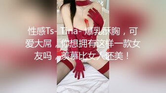 性感Ts- Tina- 爆乳酥胸，可爱大屌，你想拥有这样一款女友吗，羡慕比女人还美！