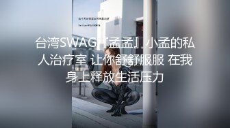 台湾SWAG『孟孟』小孟的私人治疗室 让你舒舒服服 在我身上释放生活压力