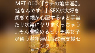 MFT-010 「ウチの娘は淫乱症なんです…」SEXが大好き過ぎて親が心配するほど手当たり次第にヤリまくっちゃう…そんな悩めるビッチ美女子が通う若年淫乱症改善支援センター