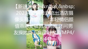 【新速片遞】&nbsp;&nbsp; 2023-10-4最新流出酒店摄像头高清偷拍❤️年轻情侣颜值乖乖女被男友调教 还问男友操她爽不爽[791MB/MP4/58:44]