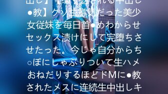 【完堕ちメスガキ】【连続中出し】【缲り返される中出し●教】クソ生意気だった美少女従妹を毎日首●めわからせセックス渍けにして完堕ちさせたった。今じゃ自分からち○ぽにしゃぶりついて生ハメおねだりするほどドMに●教されたメスに连続生中出しキメまくり。